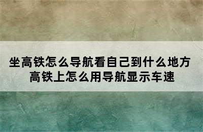 坐高铁怎么导航看自己到什么地方 高铁上怎么用导航显示车速